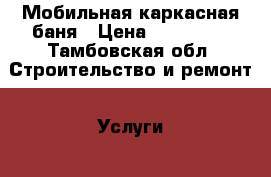 Мобильная каркасная баня › Цена ­ 119 000 - Тамбовская обл. Строительство и ремонт » Услуги   